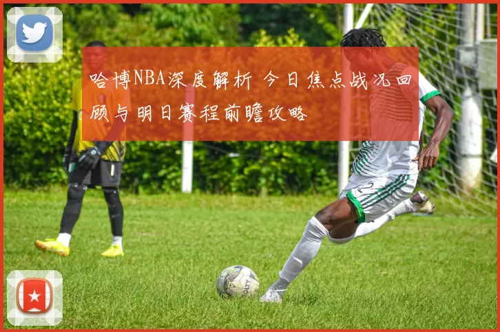 哈博NBA深度解析 今日焦点战况回顾与明日赛程前瞻攻略