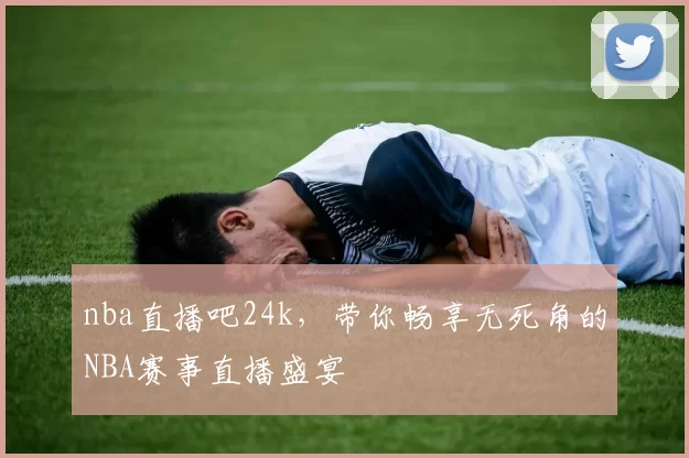 nba直播吧24k，带你畅享无死角的NBA赛事直播盛宴
