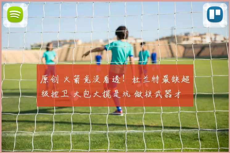 原创 火箭竟没看透！杜兰特最缺超级控卫 大包大揽是坑 做核武器才是死神本色