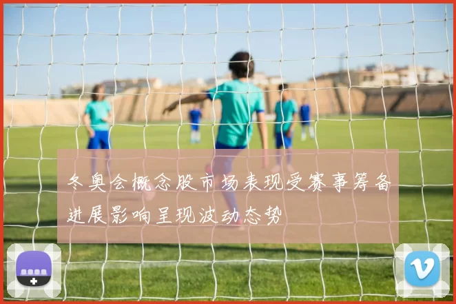 冬奥会概念股市场表现受赛事筹备进展影响呈现波动态势