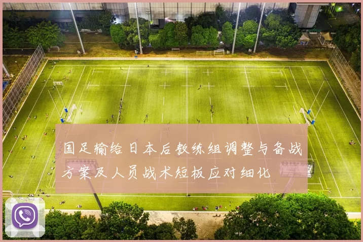 国足输给日本后教练组调整与备战方案及人员战术短板应对细化