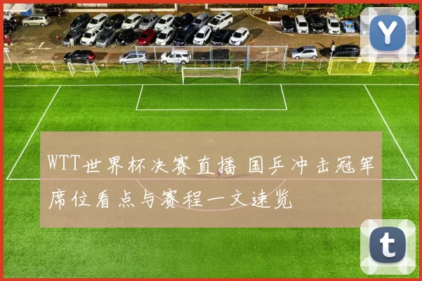 WTT世界杯决赛直播 国乒冲击冠军席位看点与赛程一文速览