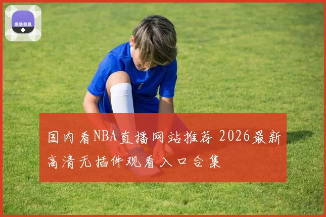 国内看NBA直播网站推荐 2026最新高清无插件观看入口合集